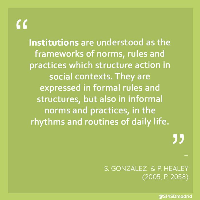 "Institutions are understood as the frameworks of norms, rules and practices which structure action in social contexts. They are expressed in formal rules and structures, but also in informal norms and practices, in the rhythms and routines of daily life. "